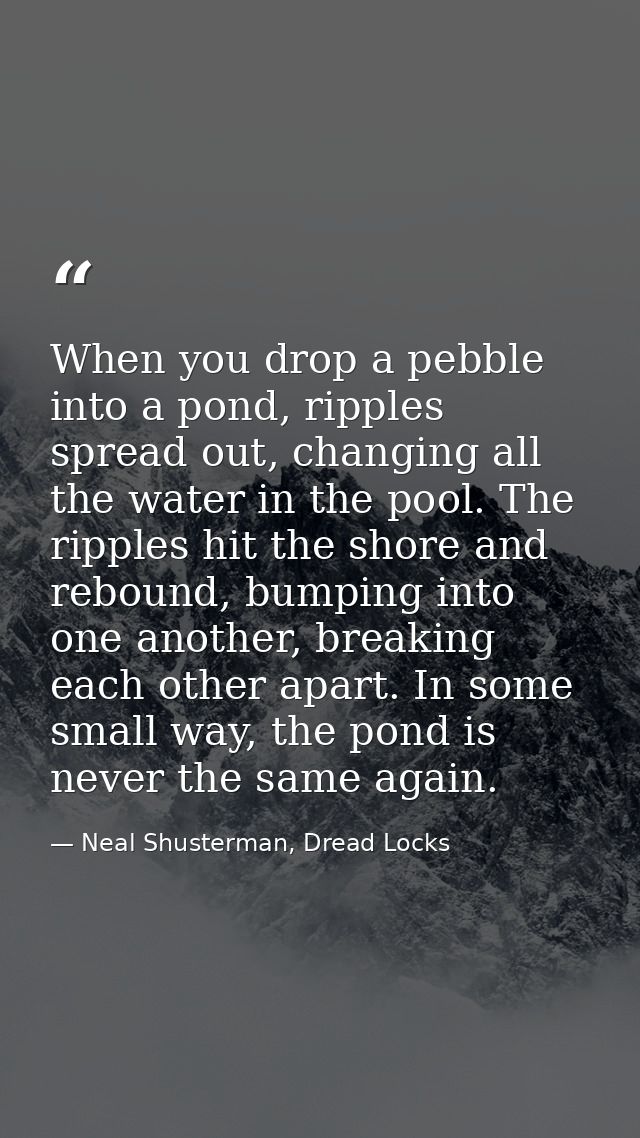When you drop a pebble into a pond, ripples spread out, changing all the water in the pool. The ripples hit the shore an — Neal Shusterman, Dread Locks