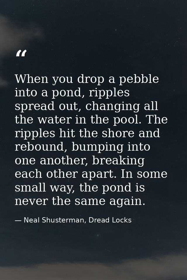 When you drop a pebble into a pond, ripples spread out, changing all the water in the pool. The ripples hit the shore an — Neal Shusterman, Dread Locks