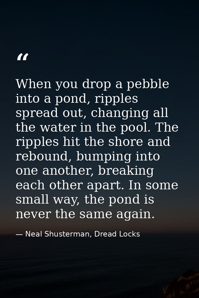 When you drop a pebble into a pond, ripples spread out, changing all the water in the pool. The ripples hit the shore an — Neal Shusterman, Dread Locks