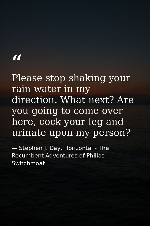 Please stop shaking your rain water in my direction. What next? Are you going to come over here, cock your leg and urina — Stephen J. Day, Horizontal - The Recumbent Adventures of Philias Switchmoat