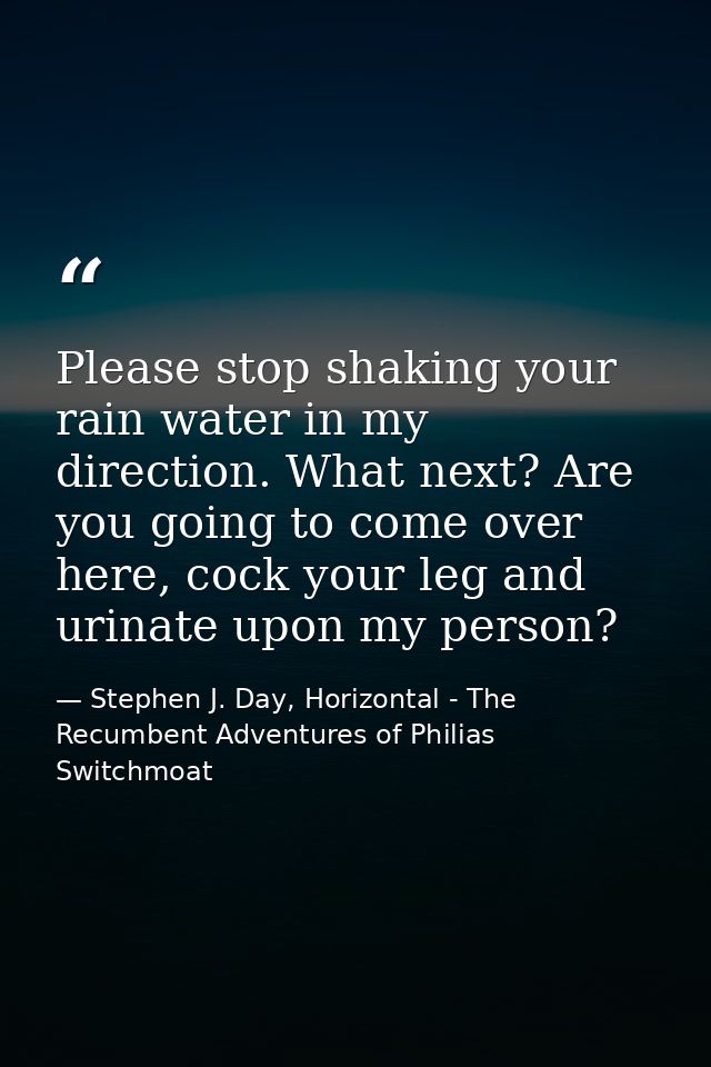Please stop shaking your rain water in my direction. What next? Are you going to come over here, cock your leg and urina — Stephen J. Day, Horizontal - The Recumbent Adventures of Philias Switchmoat