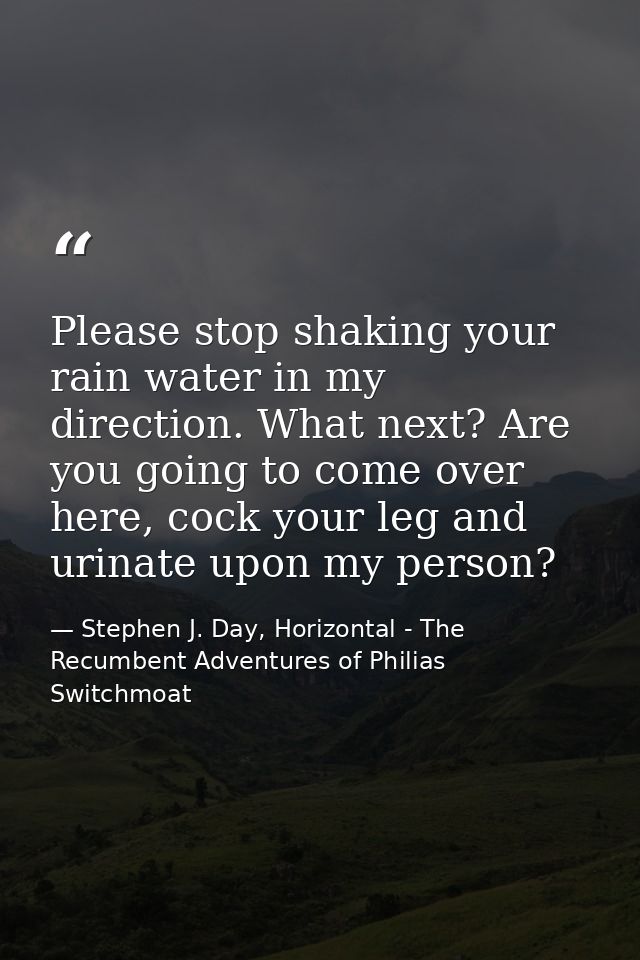 Please stop shaking your rain water in my direction. What next? Are you going to come over here, cock your leg and urina — Stephen J. Day, Horizontal - The Recumbent Adventures of Philias Switchmoat