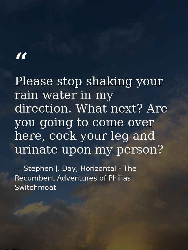 Please stop shaking your rain water in my direction. What next? Are you going to come over here, cock your leg and urina — Stephen J. Day, Horizontal - The Recumbent Adventures of Philias Switchmoat