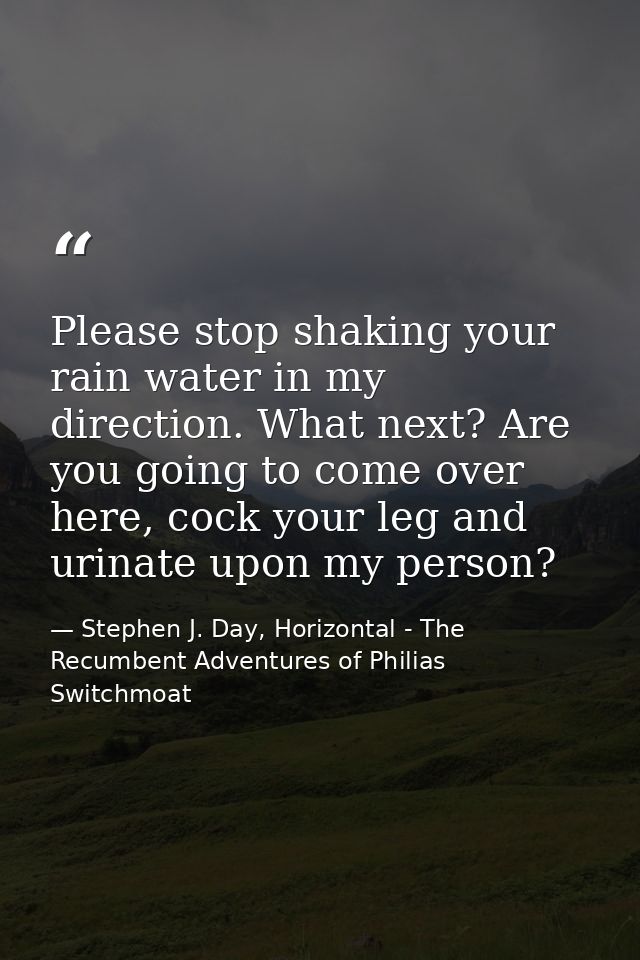 Please stop shaking your rain water in my direction. What next? Are you going to come over here, cock your leg and urina — Stephen J. Day, Horizontal - The Recumbent Adventures of Philias Switchmoat