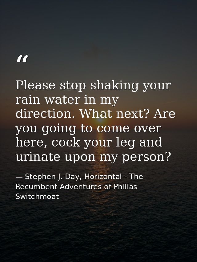 Please stop shaking your rain water in my direction. What next? Are you going to come over here, cock your leg and urina — Stephen J. Day, Horizontal - The Recumbent Adventures of Philias Switchmoat