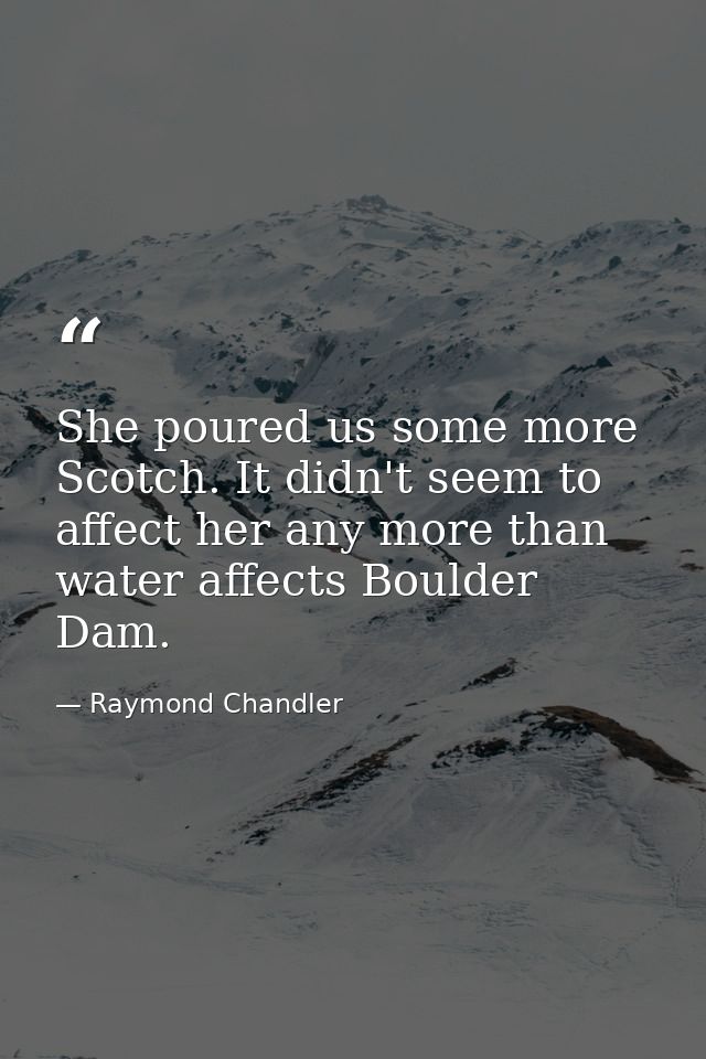 She poured us some more Scotch. It didn't seem to affect her any more than water affects Boulder Dam. — Raymond Chandler