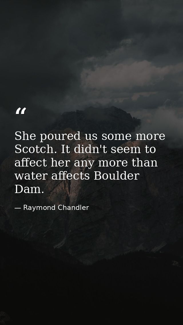 She poured us some more Scotch. It didn't seem to affect her any more than water affects Boulder Dam. — Raymond Chandler