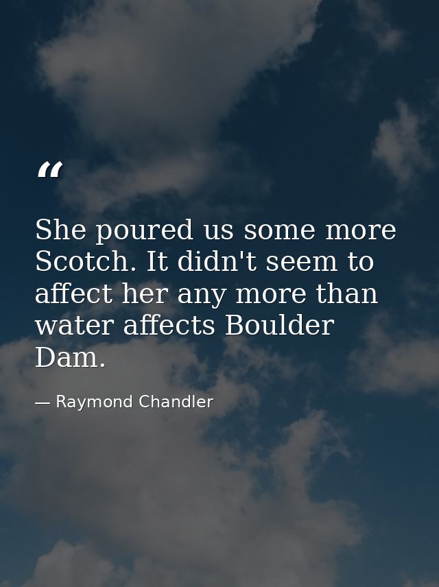 She poured us some more Scotch. It didn't seem to affect her any more than water affects Boulder Dam. — Raymond Chandler