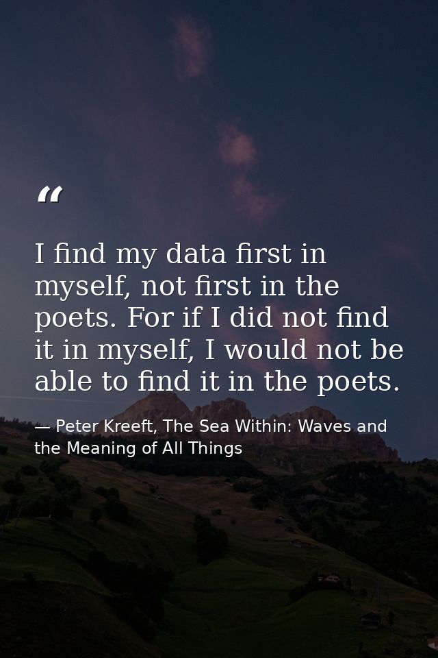 I find my data first in myself, not first in the poets. For if I did not find it in myself, I would not be able to find  — Peter Kreeft, The Sea Within: Waves and the Meaning of All Things