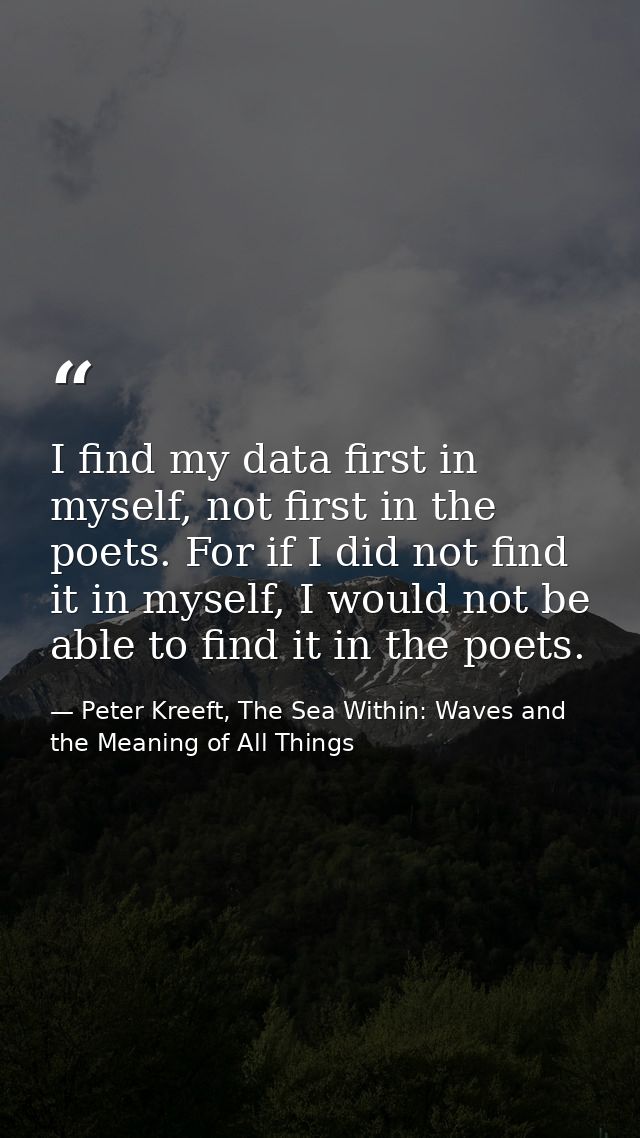 I find my data first in myself, not first in the poets. For if I did not find it in myself, I would not be able to find  — Peter Kreeft, The Sea Within: Waves and the Meaning of All Things