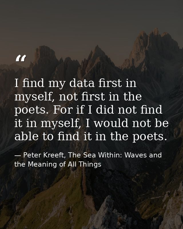 I find my data first in myself, not first in the poets. For if I did not find it in myself, I would not be able to find  — Peter Kreeft, The Sea Within: Waves and the Meaning of All Things