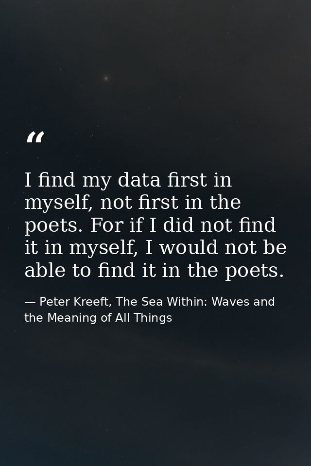 I find my data first in myself, not first in the poets. For if I did not find it in myself, I would not be able to find  — Peter Kreeft, The Sea Within: Waves and the Meaning of All Things