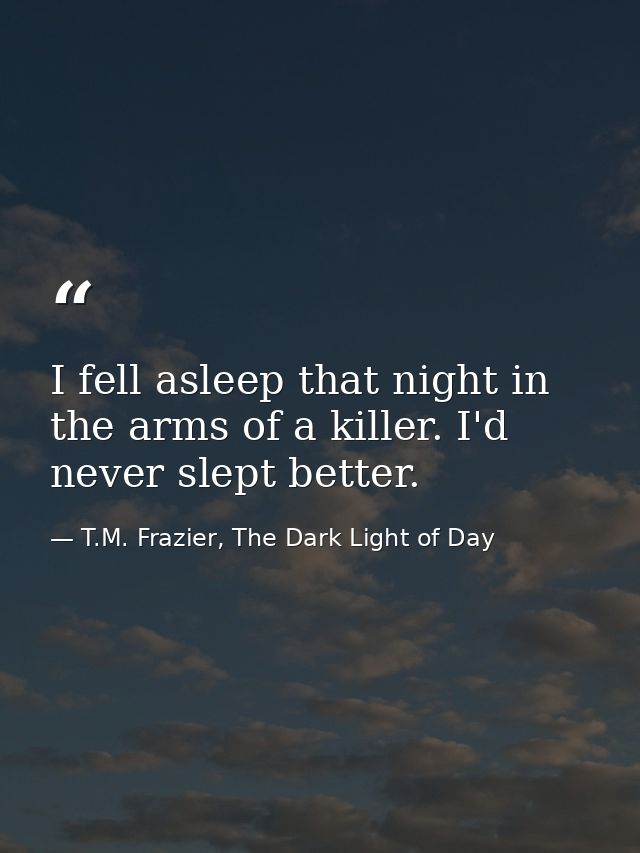 I fell asleep that night in the arms of a killer. I'd never slept better. — T.M. Frazier, The Dark Light of Day