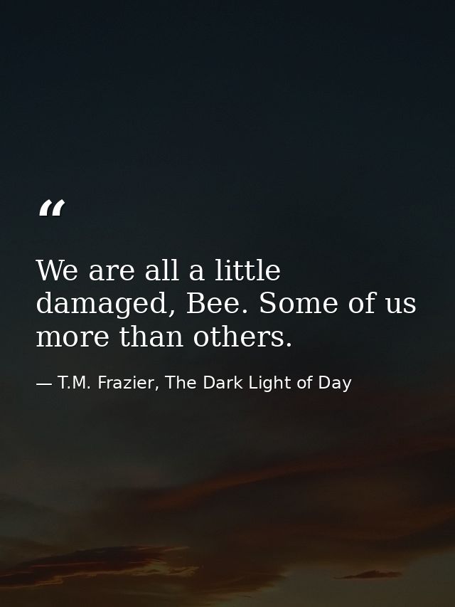 We are all a little damaged, Bee. Some of us more than others. — T.M. Frazier, The Dark Light of Day