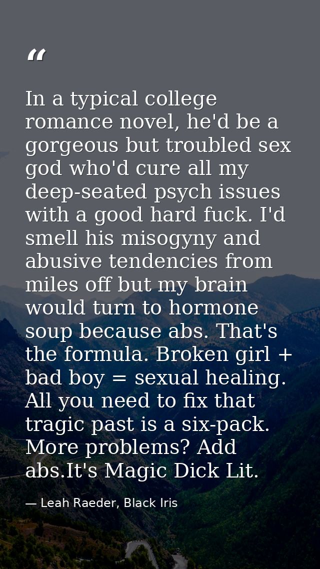 In a typical college romance novel, he'd be a gorgeous but troubled sex god who'd cure all my deep-seated psych issues w — Leah Raeder, Black Iris