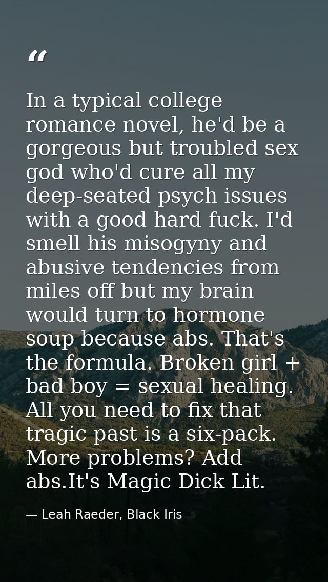 In a typical college romance novel, he'd be a gorgeous but troubled sex god who'd cure all my deep-seated psych issues w — Leah Raeder, Black Iris