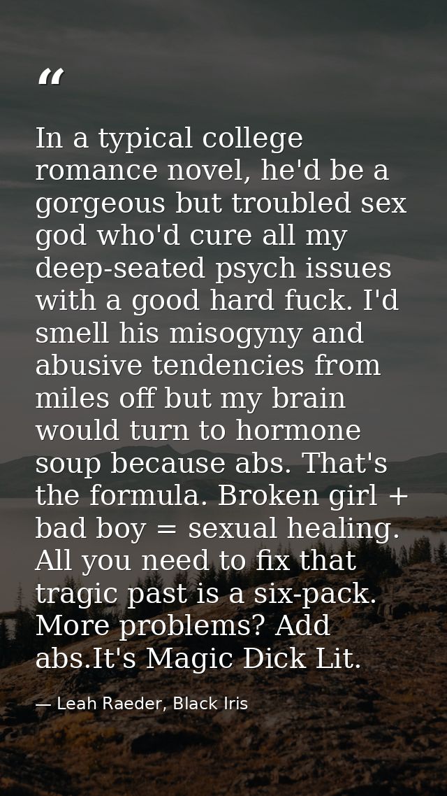 In a typical college romance novel, he'd be a gorgeous but troubled sex god who'd cure all my deep-seated psych issues w — Leah Raeder, Black Iris