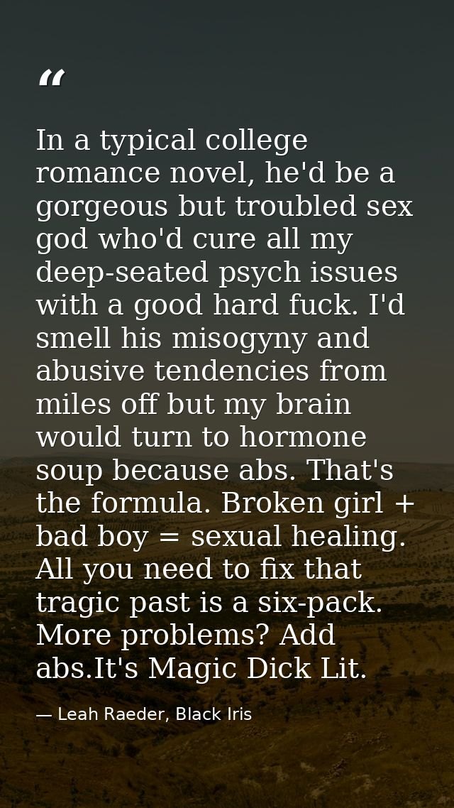 In a typical college romance novel, he'd be a gorgeous but troubled sex god who'd cure all my deep-seated psych issues w — Leah Raeder, Black Iris