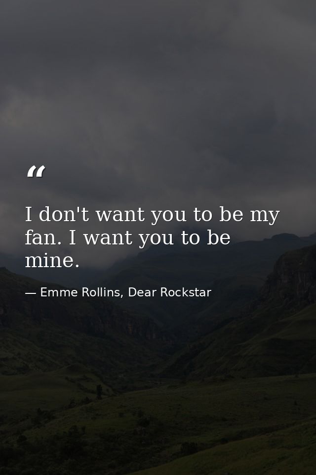 I don't want you to be my fan. I want you to be mine. — Emme Rollins, Dear Rockstar