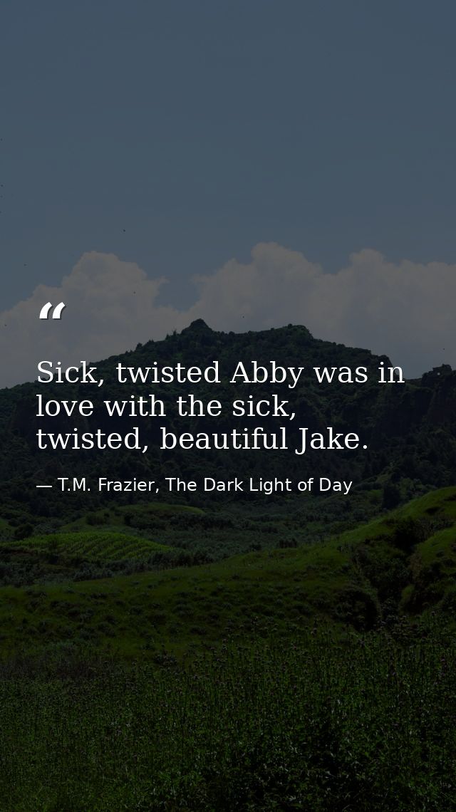 Sick, twisted Abby was in love with the sick, twisted, beautiful Jake. — T.M. Frazier, The Dark Light of Day