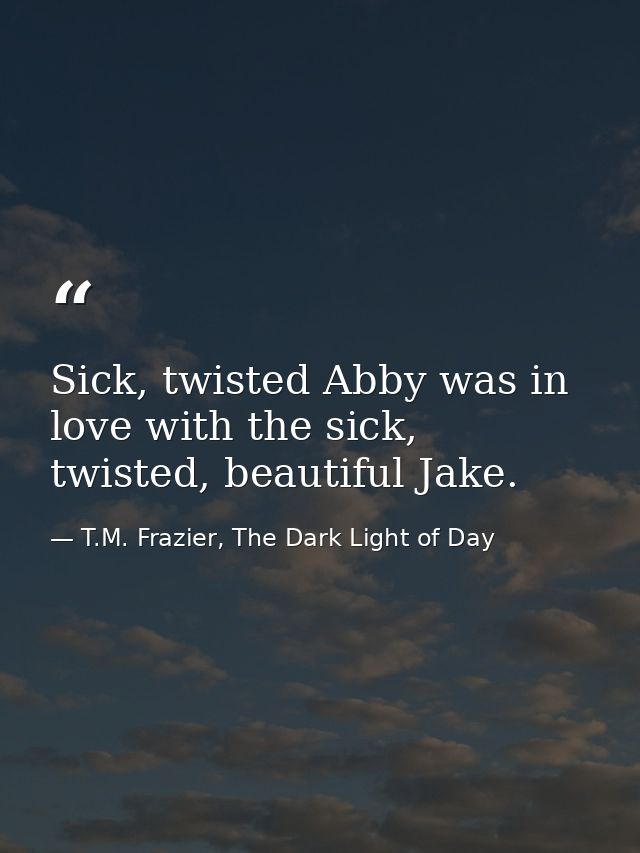 Sick, twisted Abby was in love with the sick, twisted, beautiful Jake. — T.M. Frazier, The Dark Light of Day