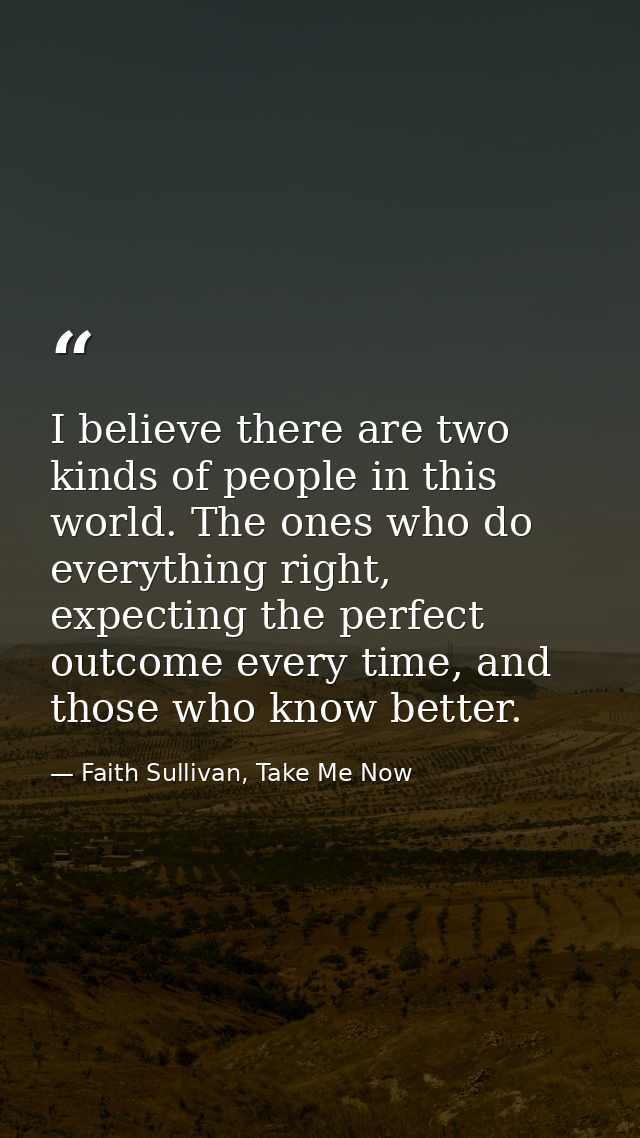 I believe there are two kinds of people in this world. The ones who do everything right, expecting the perfect outcome e — Faith Sullivan, Take Me Now