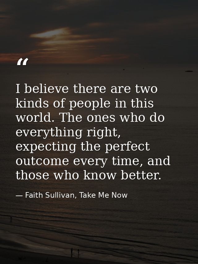 I believe there are two kinds of people in this world. The ones who do everything right, expecting the perfect outcome e — Faith Sullivan, Take Me Now