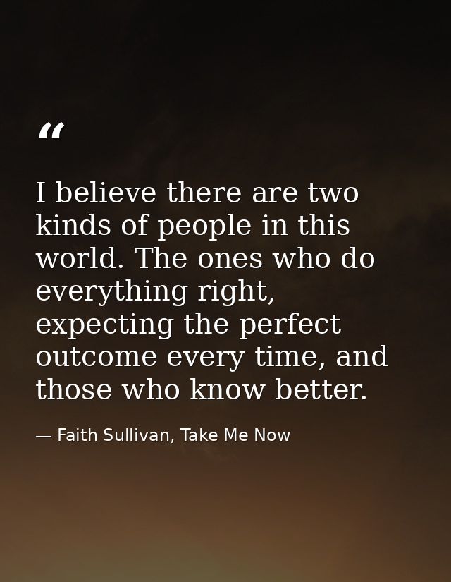 I believe there are two kinds of people in this world. The ones who do everything right, expecting the perfect outcome e — Faith Sullivan, Take Me Now