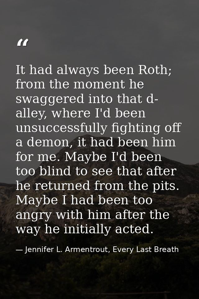It had always been Roth; from the moment he swaggered into that d- alley, where I'd been unsuccessfully fighting off a d — Jennifer L. Armentrout, Every Last Breath