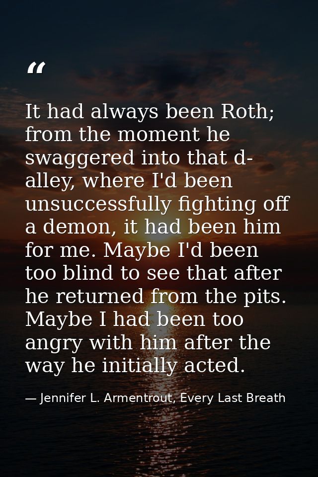 It had always been Roth; from the moment he swaggered into that d- alley, where I'd been unsuccessfully fighting off a d — Jennifer L. Armentrout, Every Last Breath