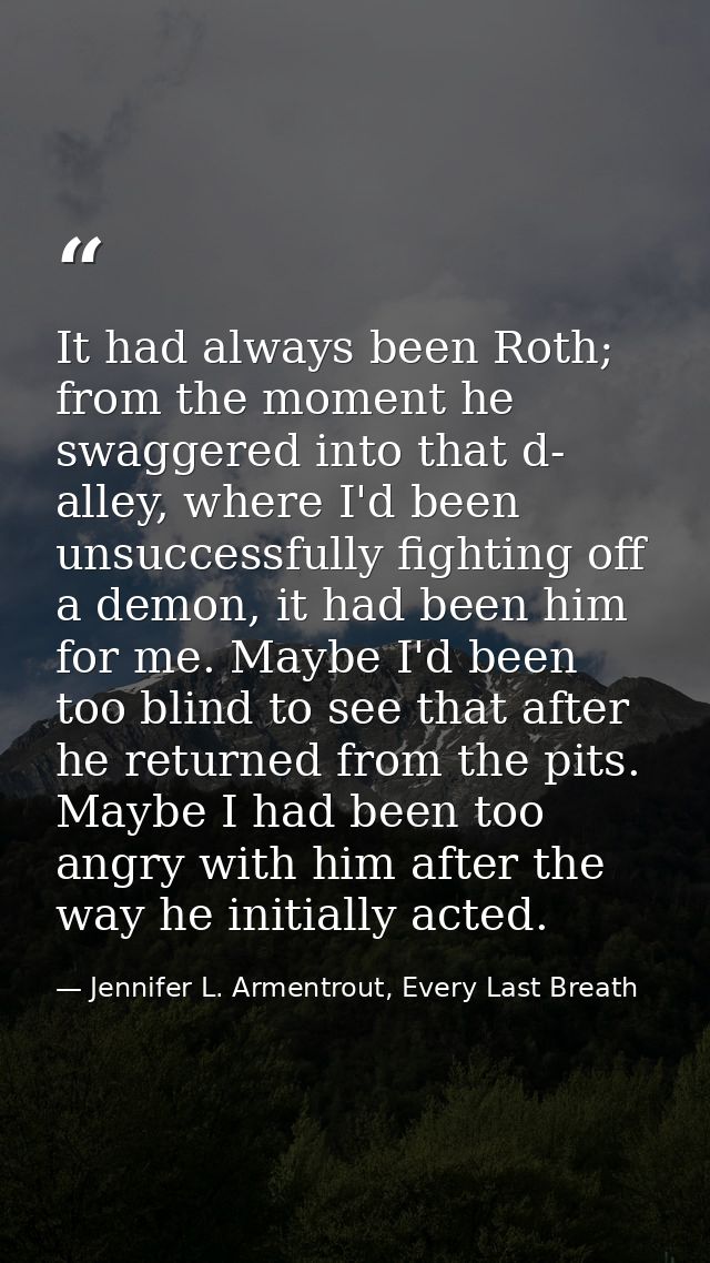 It had always been Roth; from the moment he swaggered into that d- alley, where I'd been unsuccessfully fighting off a d — Jennifer L. Armentrout, Every Last Breath