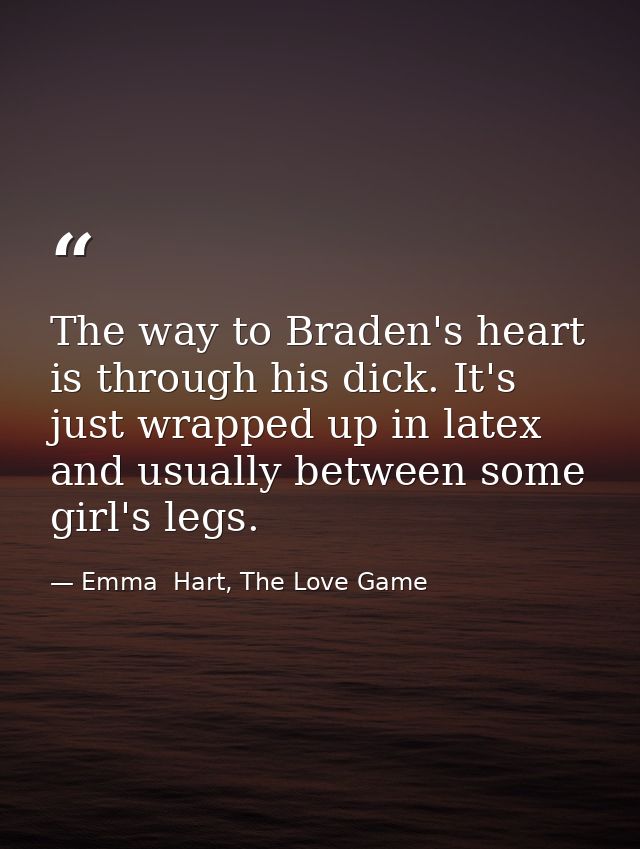 The way to Braden's heart is through his dick. It's just wrapped up in latex and usually between some girl's legs. — Emma  Hart, The Love Game