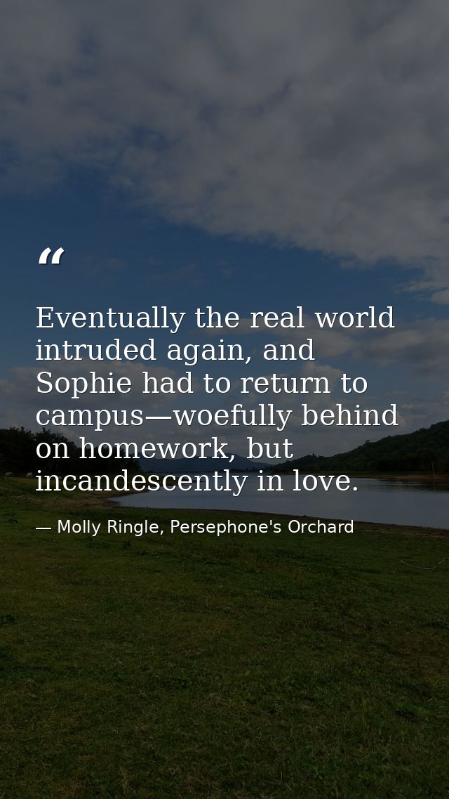 Eventually the real world intruded again, and Sophie had to return to campus—woefully behind on homework, but incandesce — Molly Ringle, Persephone's Orchard