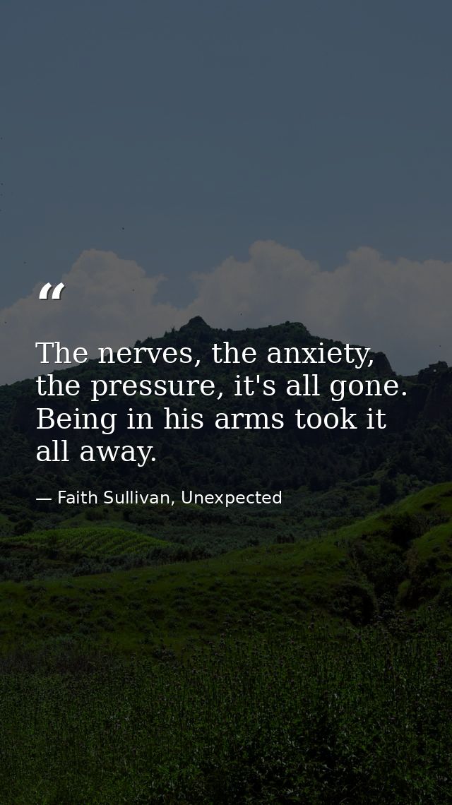 The nerves, the anxiety, the pressure, it's all gone. Being in his arms took it all away. — Faith Sullivan, Unexpected