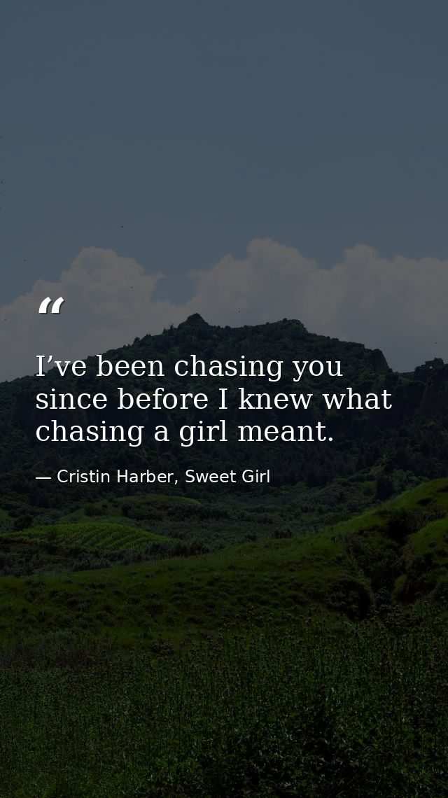 I’ve been chasing you since before I knew what chasing a girl meant. — Cristin Harber, Sweet Girl