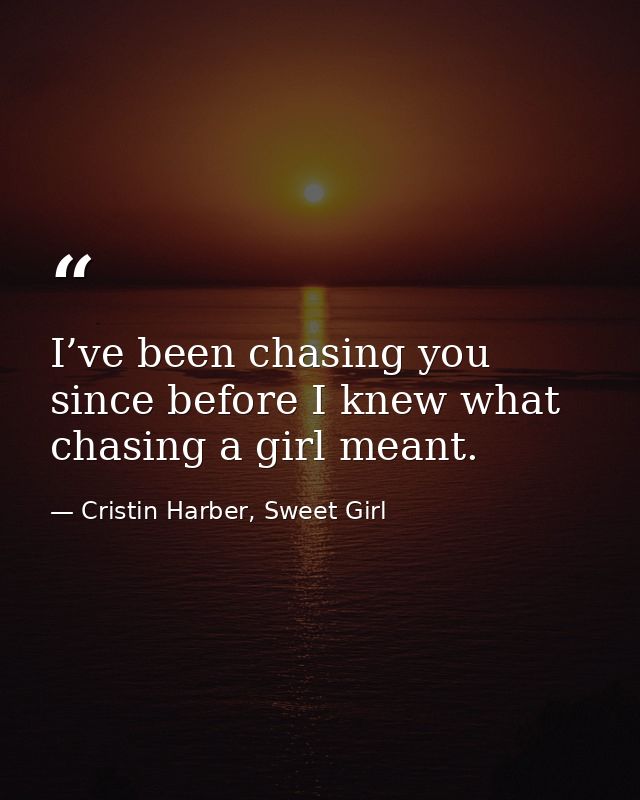 I’ve been chasing you since before I knew what chasing a girl meant. — Cristin Harber, Sweet Girl