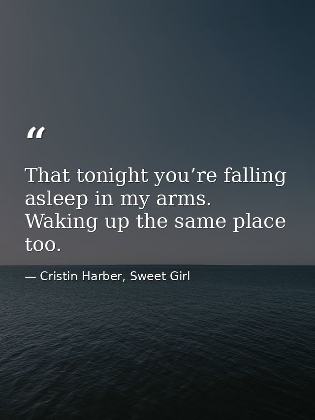 That tonight you’re falling asleep in my arms. Waking up the same place too. — Cristin Harber, Sweet Girl