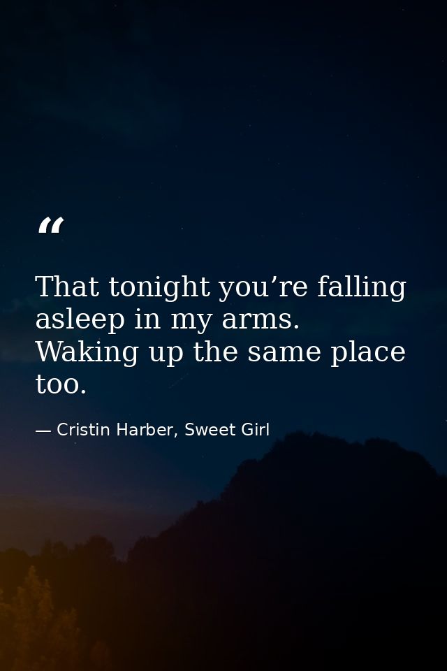 That tonight you’re falling asleep in my arms. Waking up the same place too. — Cristin Harber, Sweet Girl