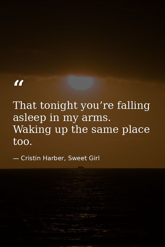 That tonight you’re falling asleep in my arms. Waking up the same place too. — Cristin Harber, Sweet Girl