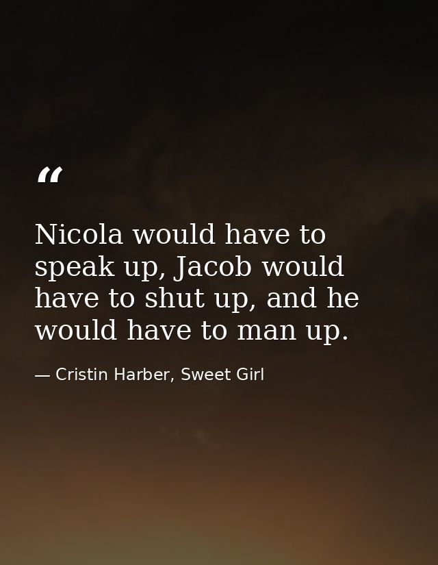 Nicola would have to speak up, Jacob would have to shut up, and he would have to man up. — Cristin Harber, Sweet Girl