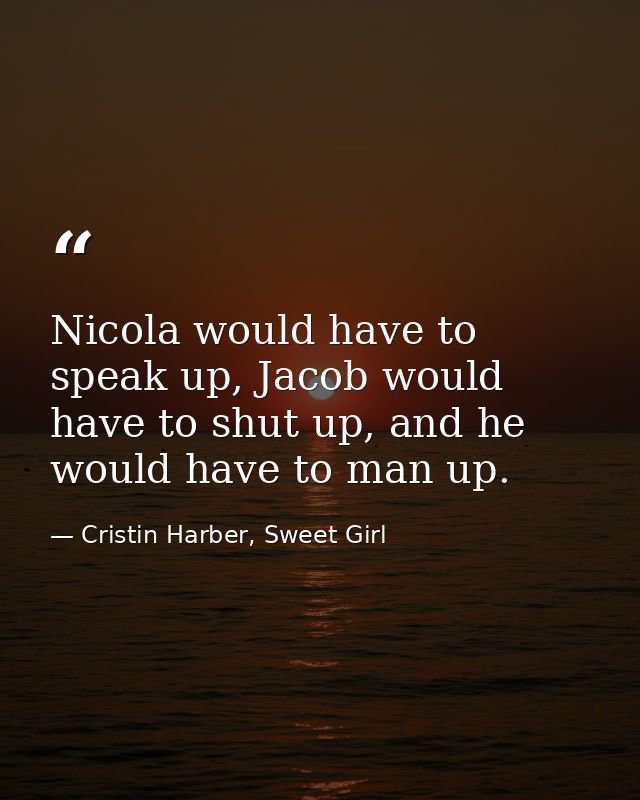 Nicola would have to speak up, Jacob would have to shut up, and he would have to man up. — Cristin Harber, Sweet Girl