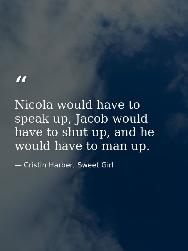 Nicola would have to speak up, Jacob would have to shut up, and he would have to man up. — Cristin Harber, Sweet Girl