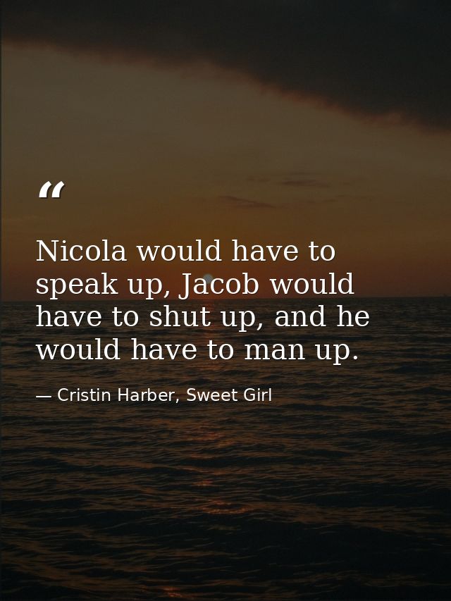 Nicola would have to speak up, Jacob would have to shut up, and he would have to man up. — Cristin Harber, Sweet Girl