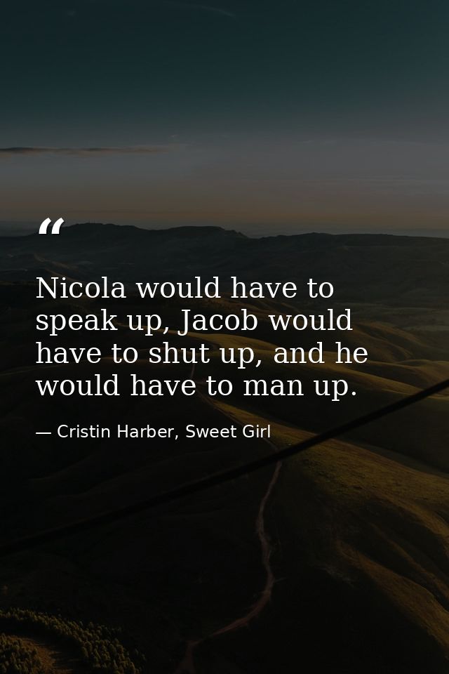 Nicola would have to speak up, Jacob would have to shut up, and he would have to man up. — Cristin Harber, Sweet Girl