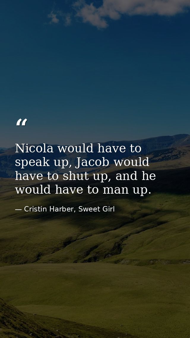 Nicola would have to speak up, Jacob would have to shut up, and he would have to man up. — Cristin Harber, Sweet Girl