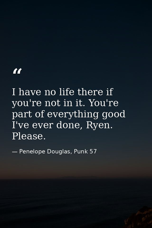I have no life there if you're not in it. You're part of everything good I've ever done, Ryen. Please. — Penelope Douglas, Punk 57