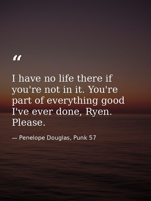 I have no life there if you're not in it. You're part of everything good I've ever done, Ryen. Please. — Penelope Douglas, Punk 57