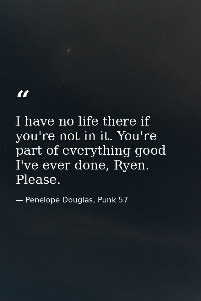 I have no life there if you're not in it. You're part of everything good I've ever done, Ryen. Please. — Penelope Douglas, Punk 57