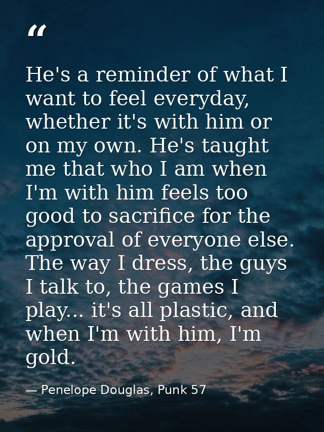He's a reminder of what I want to feel everyday, whether it's with him or on my own. He's taught me that who I am when I — Penelope Douglas, Punk 57