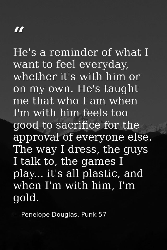 He's a reminder of what I want to feel everyday, whether it's with him or on my own. He's taught me that who I am when I — Penelope Douglas, Punk 57
